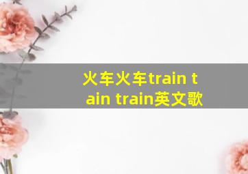 火车火车train tain train英文歌